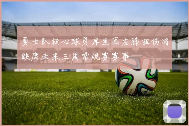 勇士队核心球员库里因左膝扭伤将缺席未来三周常规赛赛事