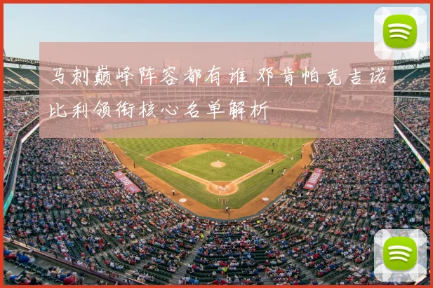 马刺巅峰阵容都有谁 邓肯帕克吉诺比利领衔核心名单解析