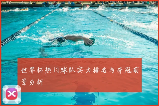 世界杯热门球队实力排名与夺冠前景分析