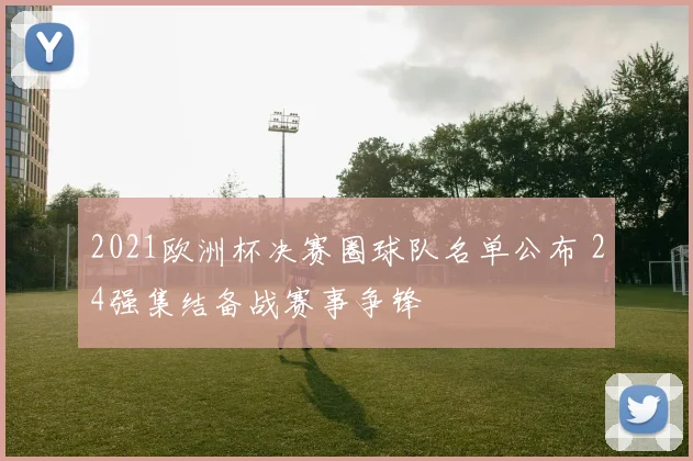 2021欧洲杯决赛圈球队名单公布 24强集结备战赛事争锋