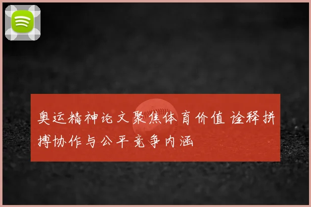 奥运精神论文聚焦体育价值 诠释拼搏协作与公平竞争内涵