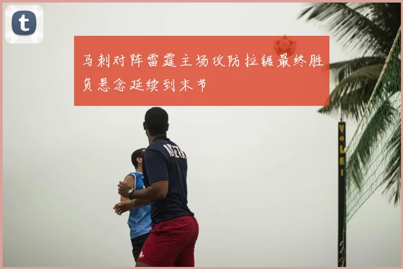 马刺对阵雷霆主场攻防拉锯最终胜负悬念延续到末节