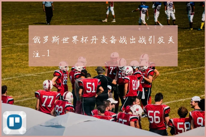 俄罗斯世界杯丹麦备战出战引发关注_1