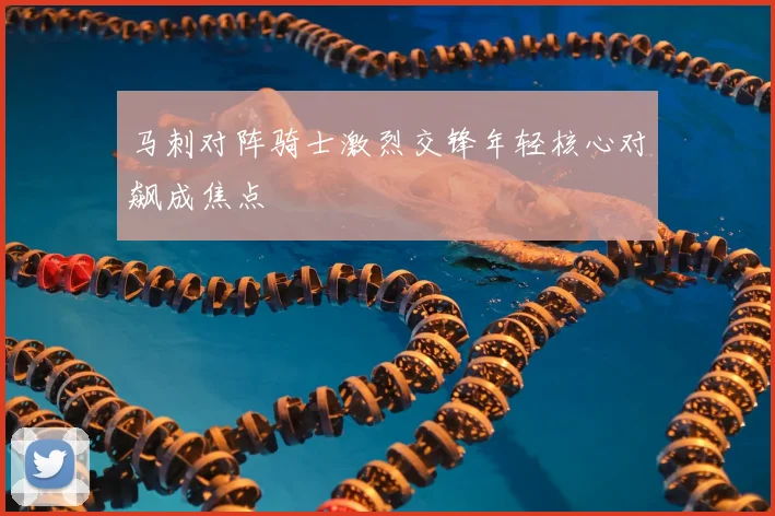 马刺对阵骑士激烈交锋年轻核心对飙成焦点