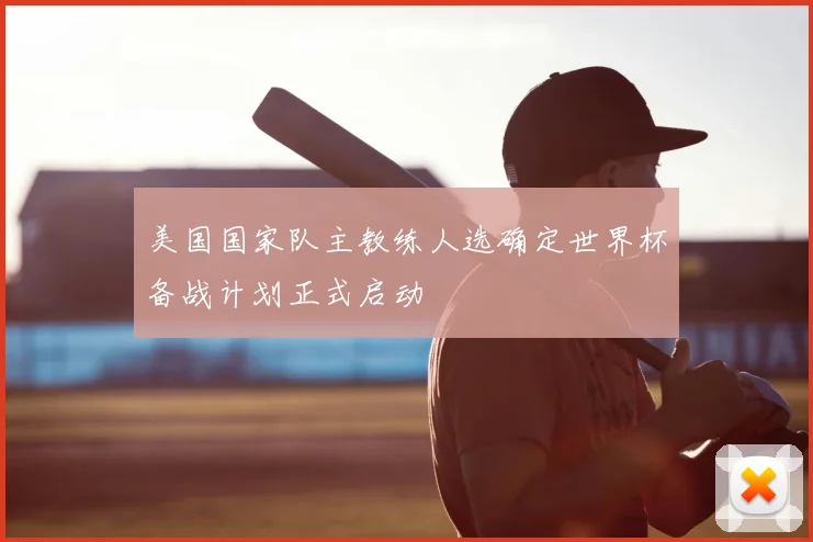 美国国家队主教练人选确定世界杯备战计划正式启动