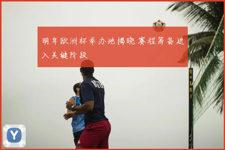 明年欧洲杯举办地揭晓 赛程筹备进入关键阶段