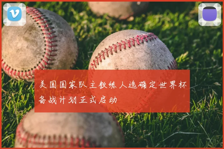 美国国家队主教练人选确定世界杯备战计划正式启动