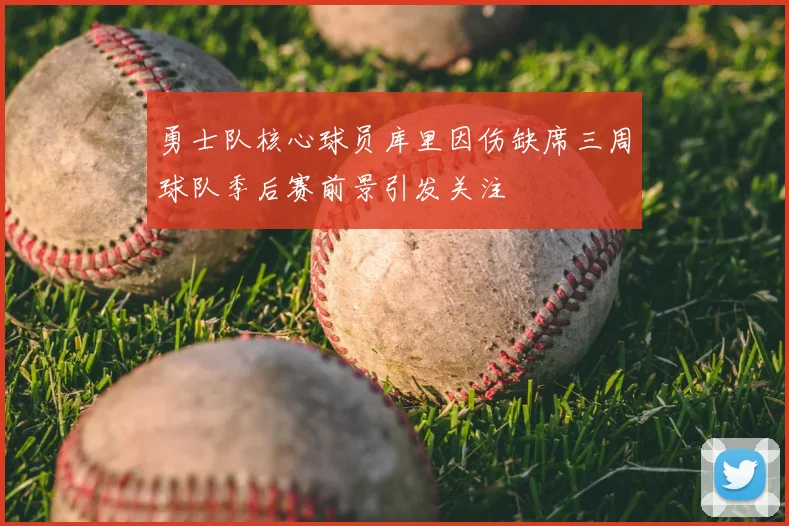 勇士队核心球员库里因伤缺席三周球队季后赛前景引发关注